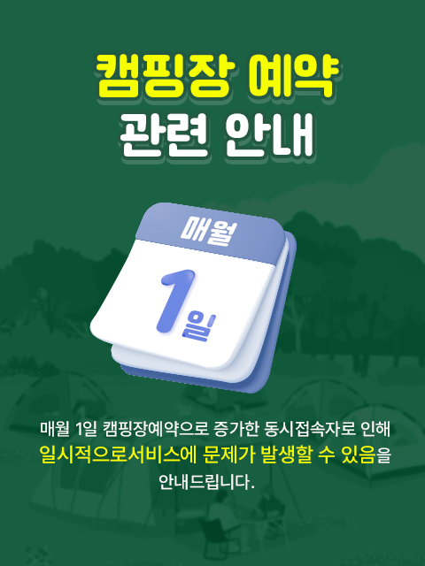 캠핑장 예약 관련 안내
매월 1일 캠핑장 예약으로 증가한 동시 접속자로 인해
일시적으로 서비스에 문제가 발생할 수 있음을 안내드립니다.